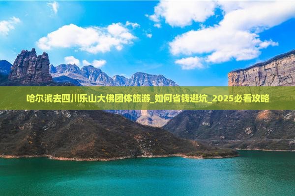 哈尔滨去四川乐山大佛团体旅游