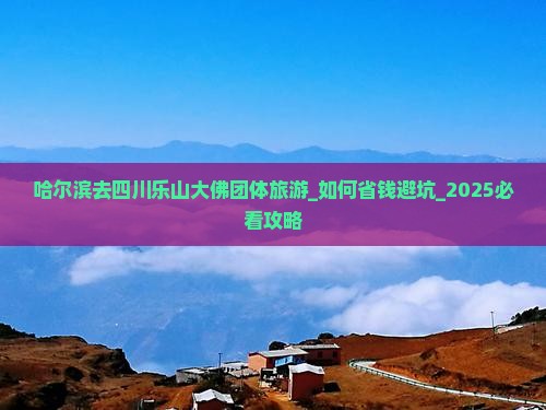 哈尔滨去四川乐山大佛团体旅游
