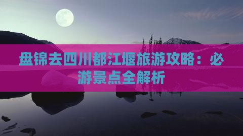 盘锦去四川都江堰攻略