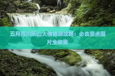 五月去四川乐山大佛必去地