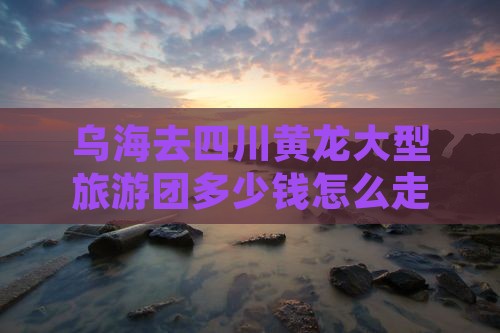 乌海去四川黄龙大型旅游团