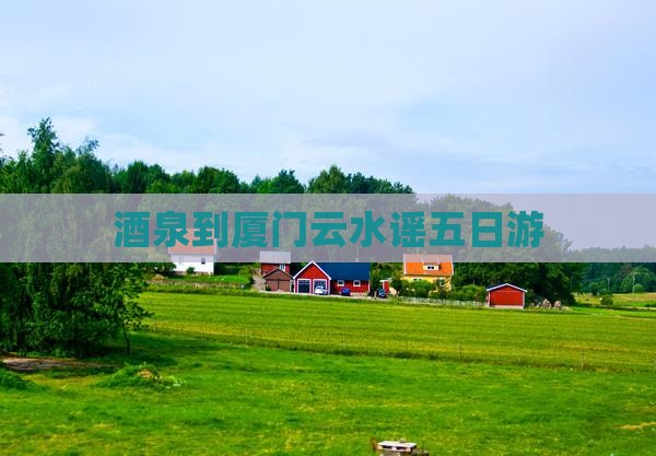 酒泉到厦门云水谣五日游