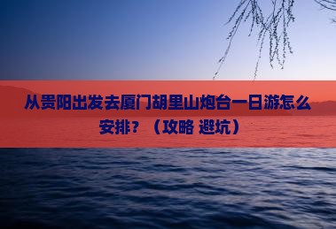 黔西南到厦门胡里山炮台一日