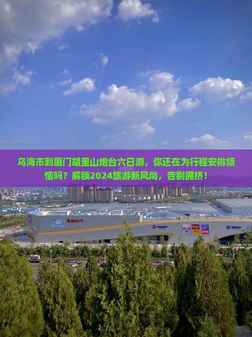 乌海市到厦门胡里山炮台六日游