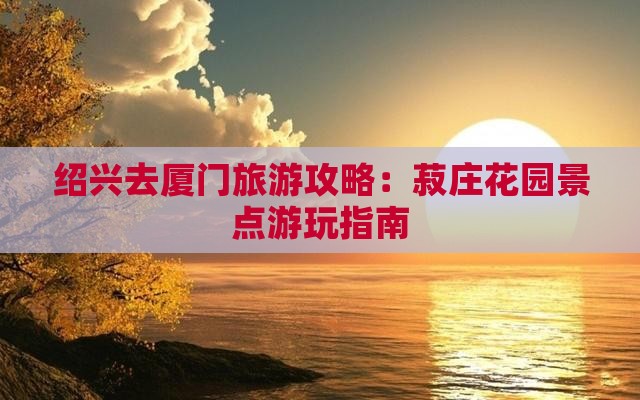 绍兴去厦门菽庄花园攻略 绍兴去厦门菽庄花园攻略