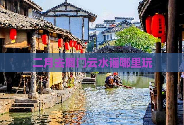 二月去厦门云水谣哪里玩