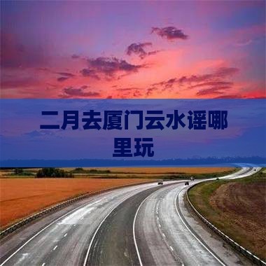 二月去厦门云水谣哪里玩