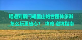 昭通到厦门胡里山炮台团体旅游