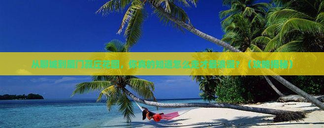 聊城到厦门菽庄花园景点