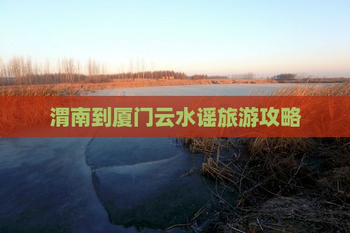 渭南到厦门云水谣攻略