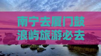 南宁去厦门鼓浪屿必去地