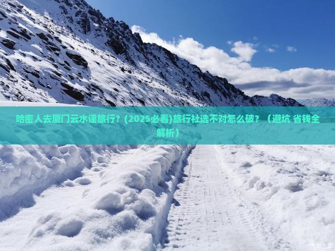 哈密去厦门云水谣旅行社