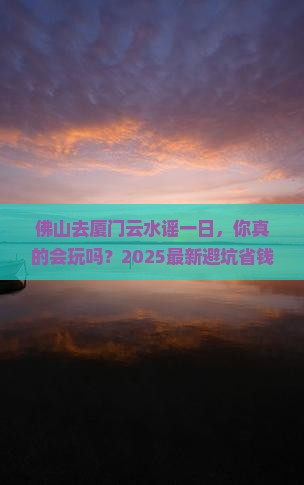 佛山去厦门云水谣一日