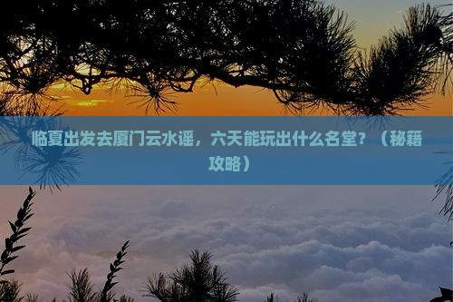 临夏去厦门云水谣六日游