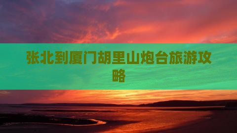 张北到厦门胡里山炮台攻略