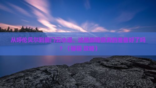 呼伦贝尔去厦门云水谣必去地