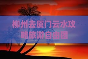 柳州去厦门云水谣自由团 柳州去厦门云水谣自由团