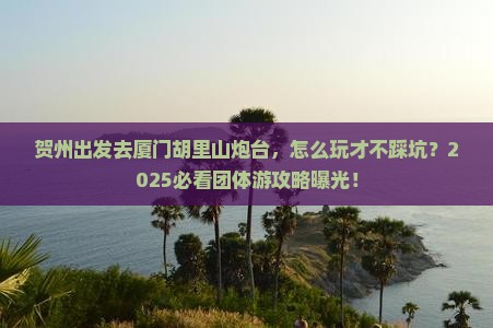 贺州去厦门胡里山炮台团体旅游