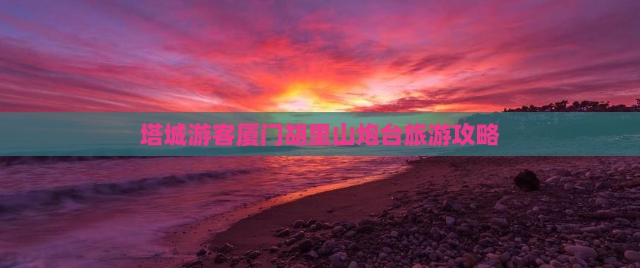 塔城去厦门胡里山炮台攻略