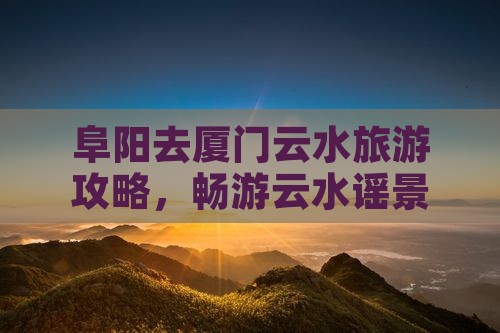 阜阳去厦门云水谣景点