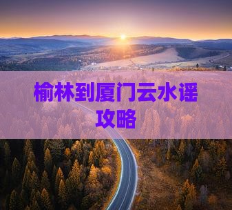 榆林到厦门云水谣攻略