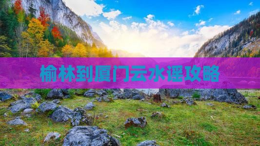 榆林到厦门云水谣攻略