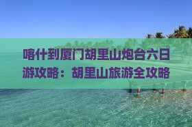 喀什去厦门胡里山炮台六日游