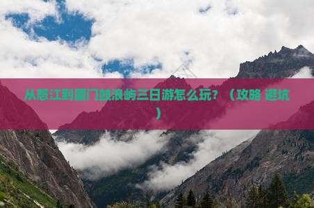 怒江去厦门鼓浪屿三日游