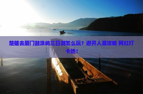 楚雄去厦门鼓浪屿三日游 楚雄去厦门鼓浪屿三日游