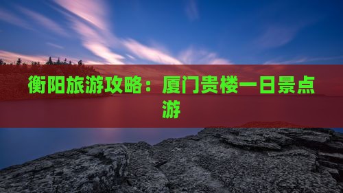 衡阳去厦门和贵楼一日