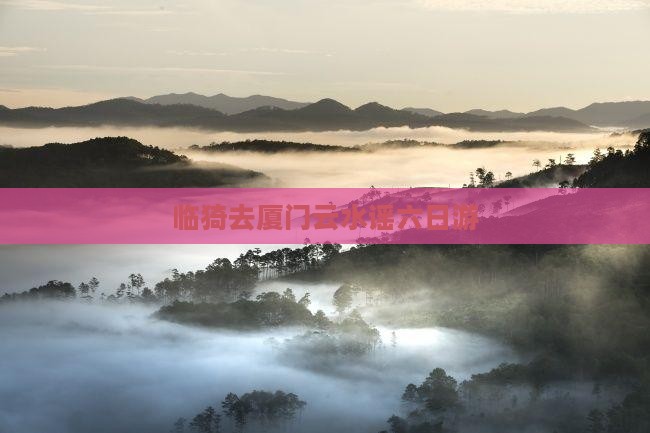 临猗去厦门云水谣六日游