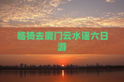 临猗去厦门云水谣六日游