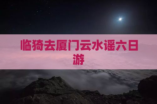 临猗去厦门云水谣六日游