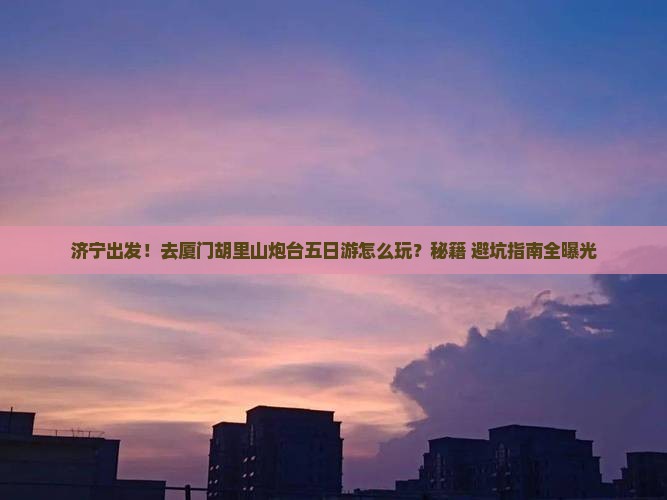 济宁去厦门胡里山炮台五日游
