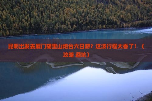 昆明去厦门胡里山炮台六日游