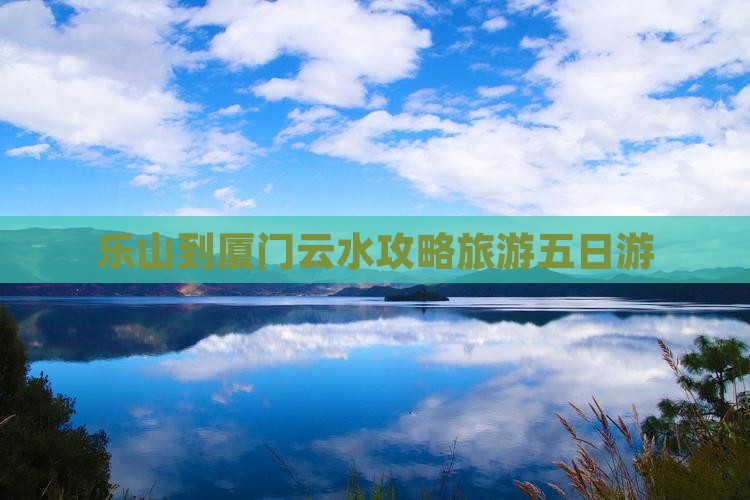 乐山到厦门云水谣五日游