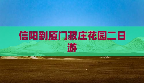 信阳到厦门菽庄花园二日游