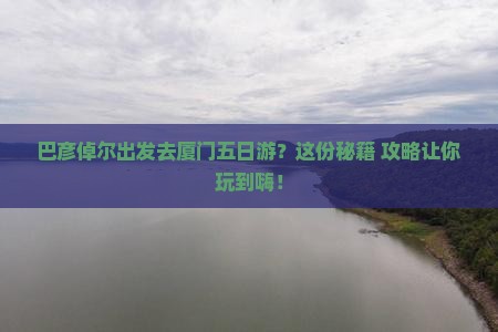 巴彦倬尔去厦门五日游