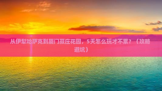 伊犁哈萨克到厦门菽庄花园自由行