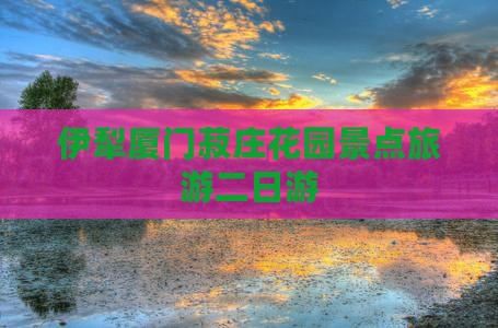 伊犁哈萨克去厦门菽庄花园二日游