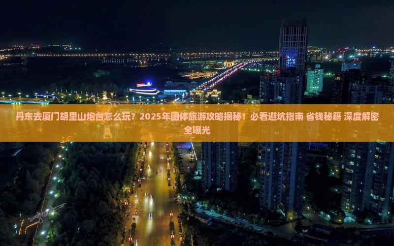 丹东去厦门胡里山炮台团体旅游 丹东去厦门胡里山炮台团体旅游
