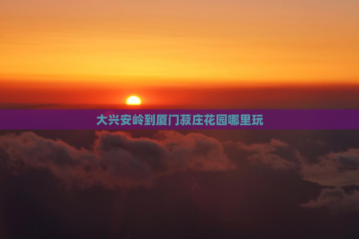 大兴安岭到厦门菽庄花园哪里玩