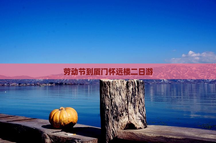 劳动节到厦门怀远楼二日游