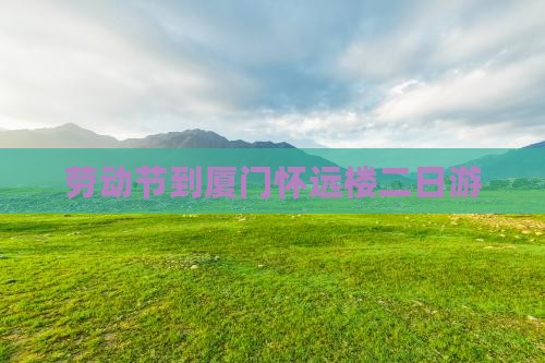 劳动节到厦门怀远楼二日游