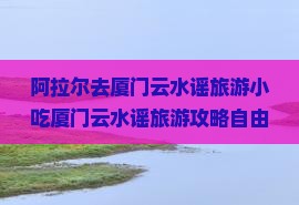 阿拉尔去厦门云水谣旅游小吃 阿拉尔去厦门云水谣旅游小吃