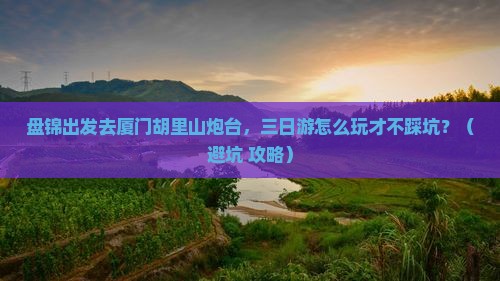 盘锦到厦门胡里山炮台三日游