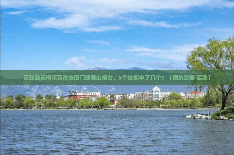 克孜勒苏柯尔克孜去厦门胡里山炮台大型旅游团