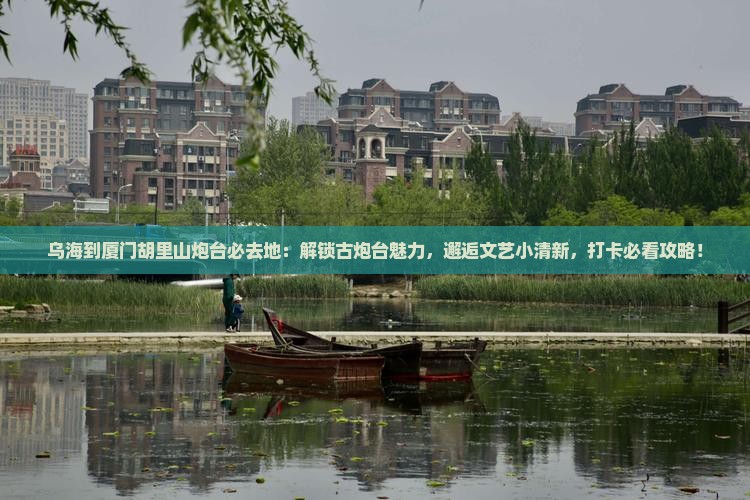 乌海到厦门胡里山炮台必去地