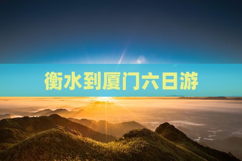 衡水到厦门六日游