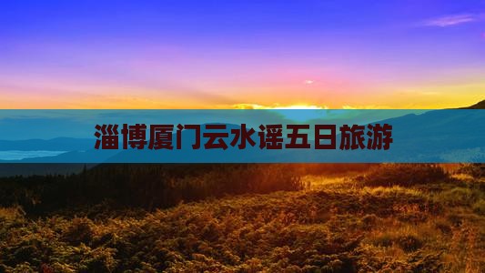 淄博到厦门云水谣五日游